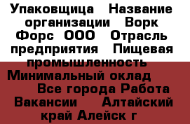 Упаковщица › Название организации ­ Ворк Форс, ООО › Отрасль предприятия ­ Пищевая промышленность › Минимальный оклад ­ 24 000 - Все города Работа » Вакансии   . Алтайский край,Алейск г.